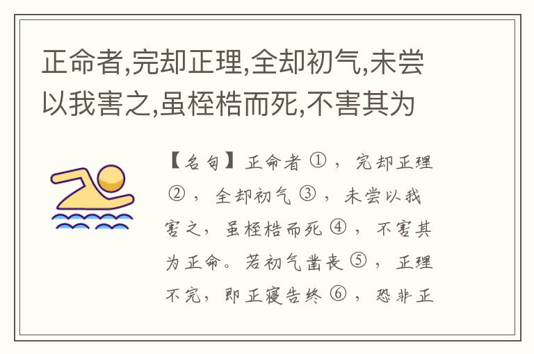  正命者,完却正理,全却初气,未尝以我害之,虽桎梏而死,不害其为正命。若初气凿丧,正理不完,即正寝告终,恐非正命也。