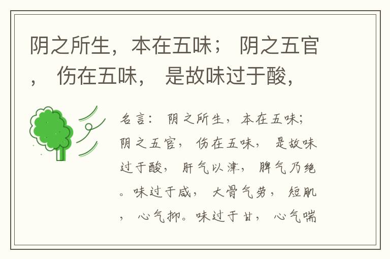  阴之所生，本在五味； 阴之五官， 伤在五味， 是故味过于酸， 肝气以津， 脾气乃绝。味过于咸， 大骨气劳， 短肌， 心气抑。味过于甘， 心气喘满， 色黑， 肾气不衡。味过于苦， 脾气不濡， 胃气乃厚。