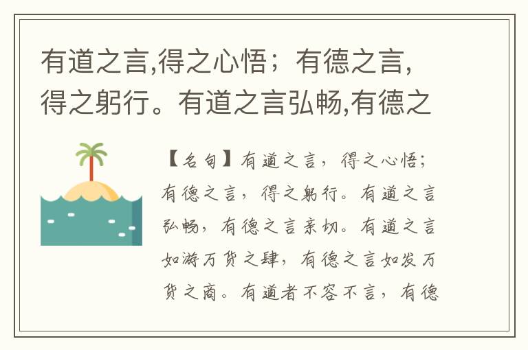  有道之言,得之心悟；有德之言,得之躬行。有道之言弘畅,有德之言亲切。有道之言如游万货之肆,有德之言如发万货之商。有道者不容不言,有德者无俟于言。虽然,未尝不言也。故曰“有德者必有言”。