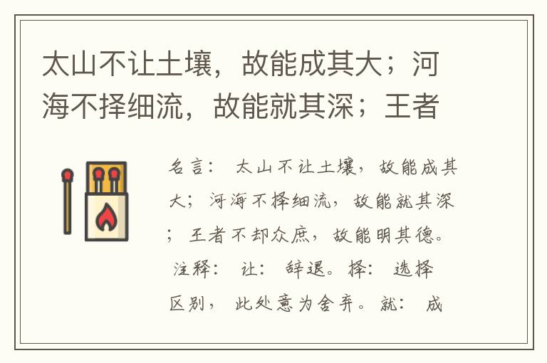  太山不让土壤，故能成其大；河海不择细流，故能就其深；王者不却众庶，故能明其德。