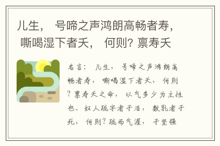  儿生， 号啼之声鸿朗高畅者寿， 嘶喝湿下者夭， 何则? 禀寿夭之命， 以气多少为主性也。妇人疏字者子活， 数乳者子死， 何则? 疏而气渥， 子坚强； 数而气薄， 子软弱， 怀子而前已产子死， 则谓所怀