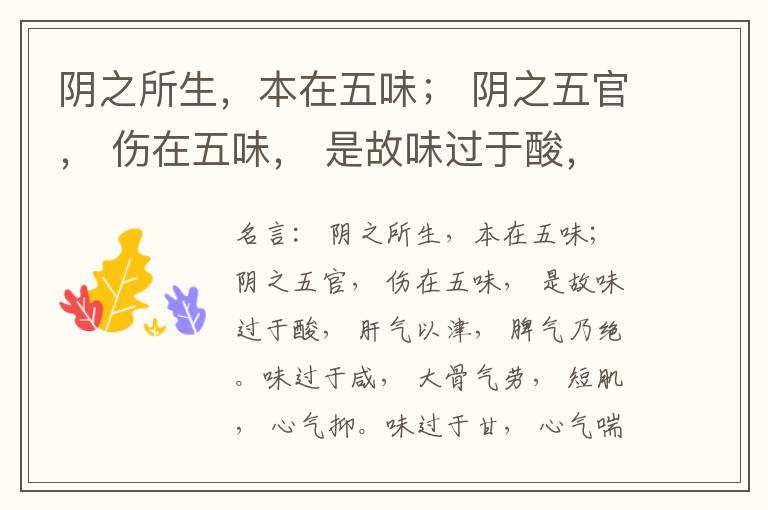  阴之所生，本在五味； 阴之五官， 伤在五味， 是故味过于酸， 肝气以津， 脾气乃绝。味过于咸， 大骨气劳， 短肌， 心气抑。味过于甘， 心气喘满， 色黑， 肾气不衡。味过于苦， 脾气不濡， 胃气乃厚。