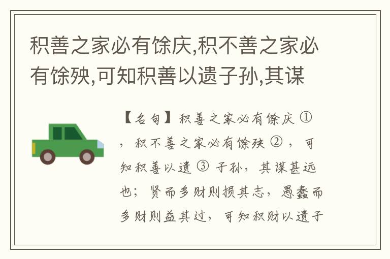  积善之家必有馀庆,积不善之家必有馀殃,可知积善以遗子孙,其谋甚远也；贤而多财则损其志,愚蠢而多财则益其过,可知积财以遗子孙,其害无穷也。