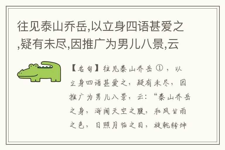 往见泰山乔岳,以立身四语甚爱之,疑有未尽,因推广为男儿八景,云:“泰山乔岳之身,海阔天空之腹,和风甘雨之色,日照月临之目,旋乾转坤之手,磐石砥柱之足,临深履薄之心,玉洁冰清之骨。”此八景予甚愧之,当与