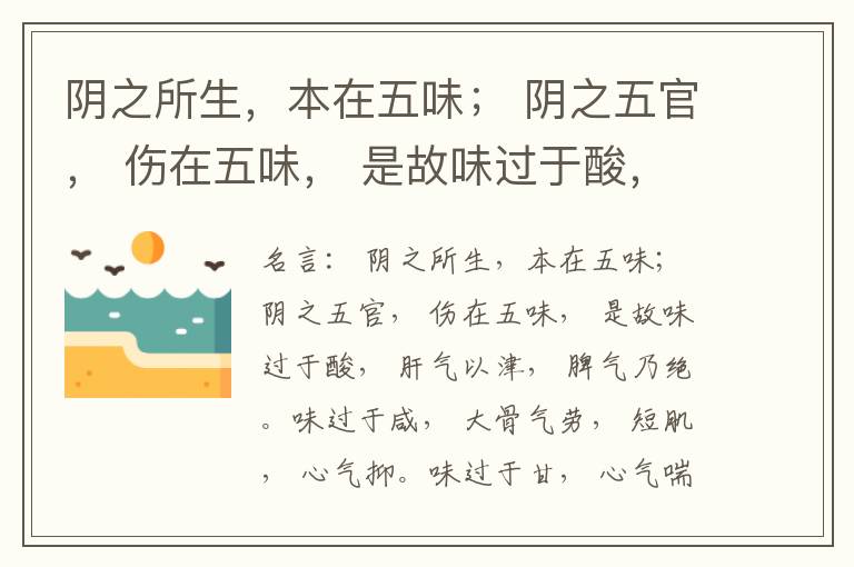  阴之所生，本在五味； 阴之五官， 伤在五味， 是故味过于酸， 肝气以津， 脾气乃绝。味过于咸， 大骨气劳， 短肌， 心气抑。味过于甘， 心气喘满， 色黑， 肾气不衡。味过于苦， 脾气不濡， 胃气乃厚。