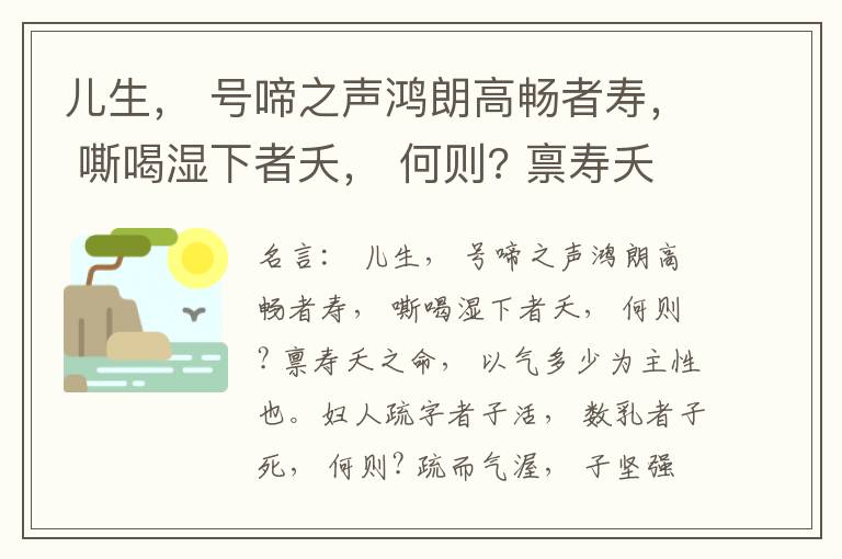  儿生， 号啼之声鸿朗高畅者寿， 嘶喝湿下者夭， 何则? 禀寿夭之命， 以气多少为主性也。妇人疏字者子活， 数乳者子死， 何则? 疏而气渥， 子坚强； 数而气薄， 子软弱， 怀子而前已产子死， 则谓所怀