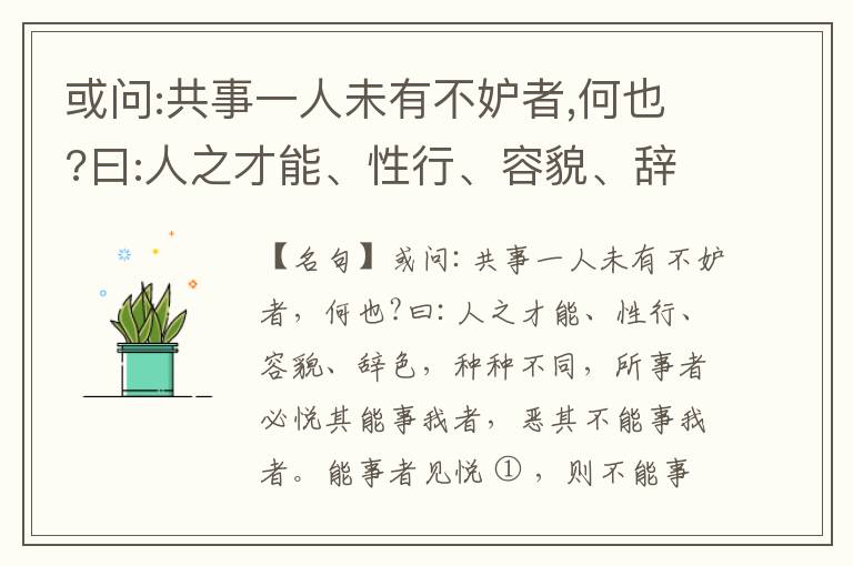  或问:共事一人未有不妒者,何也?曰:人之才能、性行、容貌、辞色,种种不同,所事者必悦其能事我者,恶其不能事我者。能事者见悦,则不能事者必疏,是我之见疏,彼之能事成之也,焉得不妒?既妒,安得不相倾?相倾