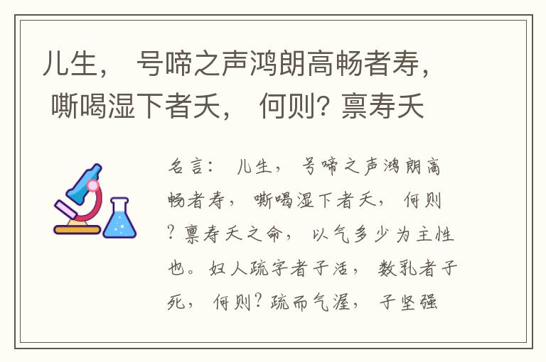  儿生， 号啼之声鸿朗高畅者寿， 嘶喝湿下者夭， 何则? 禀寿夭之命， 以气多少为主性也。妇人疏字者子活， 数乳者子死， 何则? 疏而气渥， 子坚强； 数而气薄， 子软弱， 怀子而前已产子死， 则谓所怀