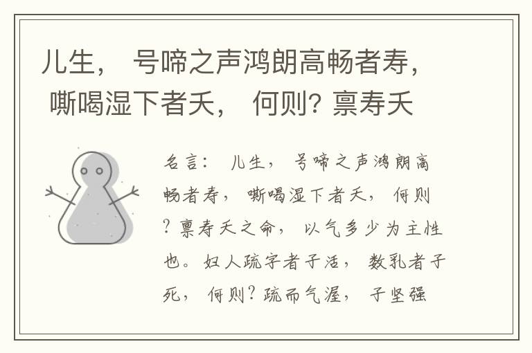  儿生， 号啼之声鸿朗高畅者寿， 嘶喝湿下者夭， 何则? 禀寿夭之命， 以气多少为主性也。妇人疏字者子活， 数乳者子死， 何则? 疏而气渥， 子坚强； 数而气薄， 子软弱， 怀子而前已产子死， 则谓所怀