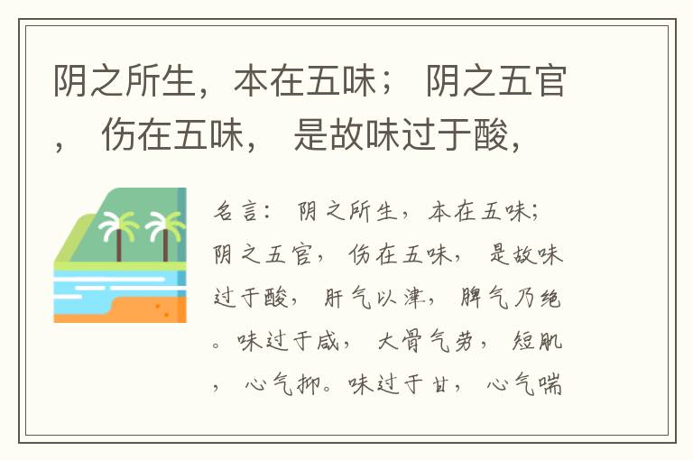  阴之所生，本在五味； 阴之五官， 伤在五味， 是故味过于酸， 肝气以津， 脾气乃绝。味过于咸， 大骨气劳， 短肌， 心气抑。味过于甘， 心气喘满， 色黑， 肾气不衡。味过于苦， 脾气不濡， 胃气乃厚。