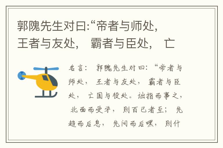  郭隗先生对曰:“帝者与师处， 王者与友处， 霸者与臣处， 亡国与役处。诎指而事之， 北面而受学， 则百已者至； 先趋而后息， 先问而后嘿， 则什己者至； 人趋己趋， 则若己者至； 冯几据仗， 眄视指使
