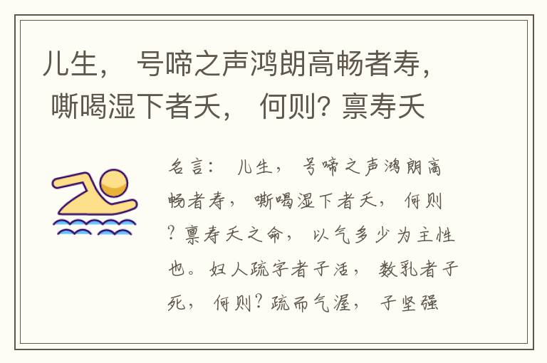  儿生， 号啼之声鸿朗高畅者寿， 嘶喝湿下者夭， 何则? 禀寿夭之命， 以气多少为主性也。妇人疏字者子活， 数乳者子死， 何则? 疏而气渥， 子坚强； 数而气薄， 子软弱， 怀子而前已产子死， 则谓所怀