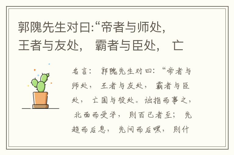  郭隗先生对曰:“帝者与师处， 王者与友处， 霸者与臣处， 亡国与役处。诎指而事之， 北面而受学， 则百已者至； 先趋而后息， 先问而后嘿， 则什己者至； 人趋己趋， 则若己者至； 冯几据仗， 眄视指使