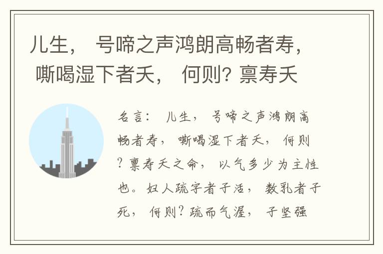  儿生， 号啼之声鸿朗高畅者寿， 嘶喝湿下者夭， 何则? 禀寿夭之命， 以气多少为主性也。妇人疏字者子活， 数乳者子死， 何则? 疏而气渥， 子坚强； 数而气薄， 子软弱， 怀子而前已产子死， 则谓所怀