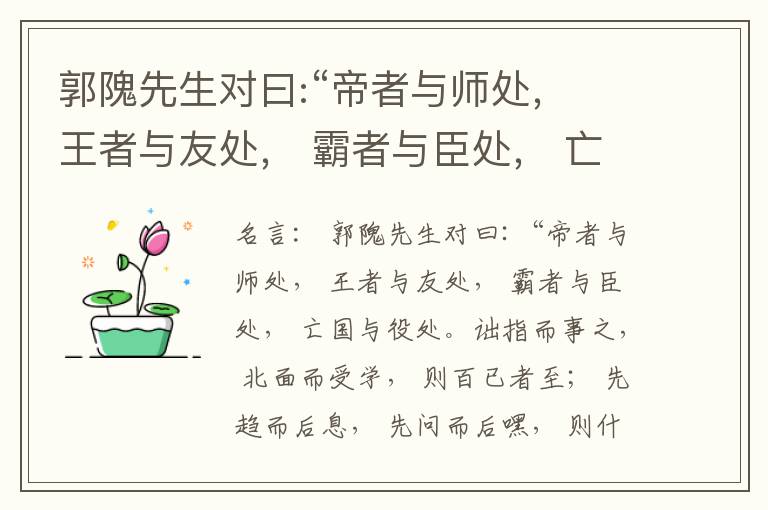  郭隗先生对曰:“帝者与师处， 王者与友处， 霸者与臣处， 亡国与役处。诎指而事之， 北面而受学， 则百已者至； 先趋而后息， 先问而后嘿， 则什己者至； 人趋己趋， 则若己者至； 冯几据仗， 眄视指使