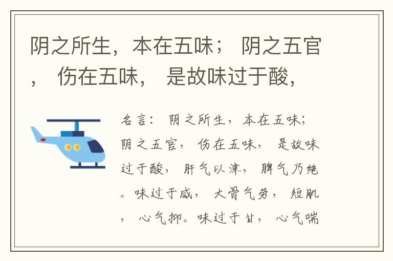  阴之所生，本在五味； 阴之五官， 伤在五味， 是故味过于酸， 肝气以津， 脾气乃绝。味过于咸， 大骨气劳， 短肌， 心气抑。味过于甘， 心气喘满， 色黑， 肾气不衡。味过于苦， 脾气不濡， 胃气乃厚。