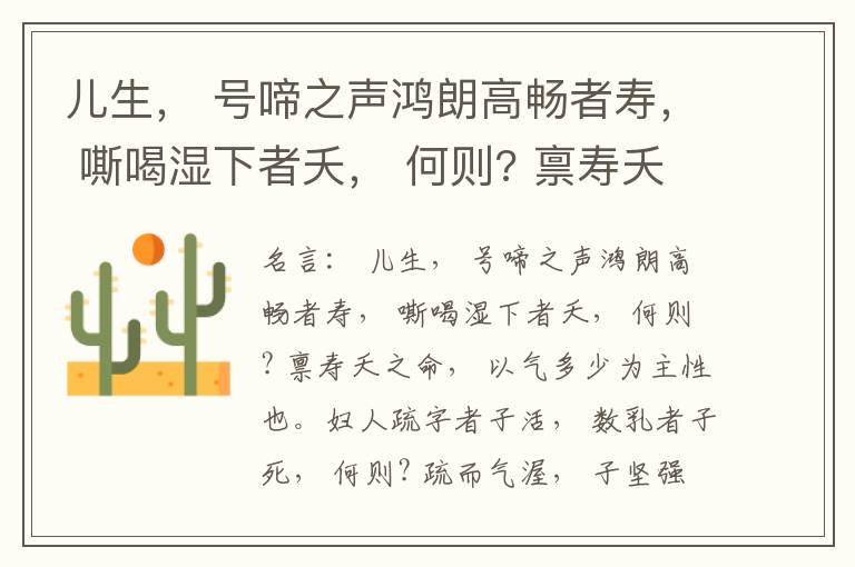  儿生， 号啼之声鸿朗高畅者寿， 嘶喝湿下者夭， 何则? 禀寿夭之命， 以气多少为主性也。妇人疏字者子活， 数乳者子死， 何则? 疏而气渥， 子坚强； 数而气薄， 子软弱， 怀子而前已产子死， 则谓所怀