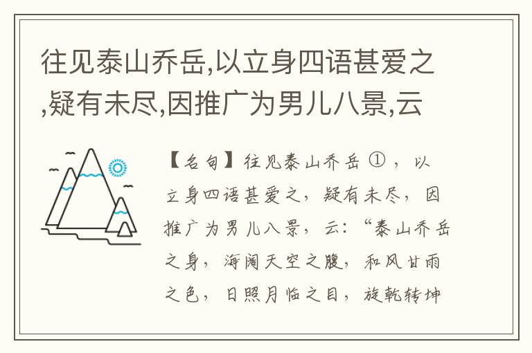  往见泰山乔岳,以立身四语甚爱之,疑有未尽,因推广为男儿八景,云:“泰山乔岳之身,海阔天空之腹,和风甘雨之色,日照月临之目,旋乾转坤之手,磐石砥柱之足,临深履薄之心,玉洁冰清之骨。”此八景予甚愧之,当与