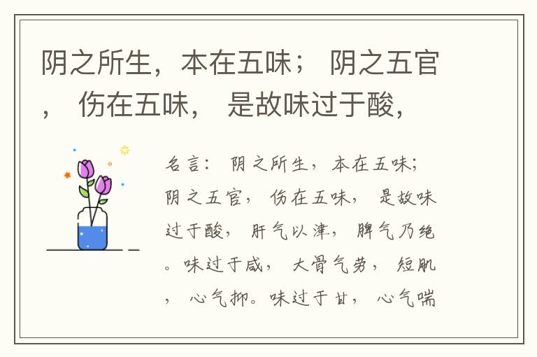  阴之所生，本在五味； 阴之五官， 伤在五味， 是故味过于酸， 肝气以津， 脾气乃绝。味过于咸， 大骨气劳， 短肌， 心气抑。味过于甘， 心气喘满， 色黑， 肾气不衡。味过于苦， 脾气不濡， 胃气乃厚。