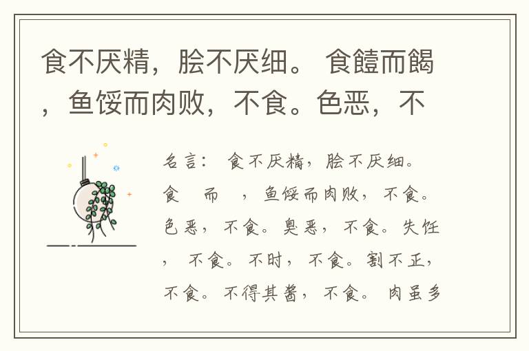  食不厌精，脍不厌细。 食饐而餲，鱼馁而肉败，不食。色恶，不食。臭恶，不食。失饪， 不食。不时，不食。割不正，不食。不得其酱，不食。 肉虽多，不使胜食气。 唯酒无量，不及乱。 沽酒市脯不食。 不撤姜食，