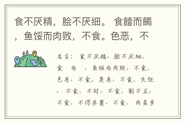  食不厌精，脍不厌细。 食饐而餲，鱼馁而肉败，不食。色恶，不食。臭恶，不食。失饪， 不食。不时，不食。割不正，不食。不得其酱，不食。 肉虽多，不使胜食气。 唯酒无量，不及乱。 沽酒市脯不食。 不撤姜食，