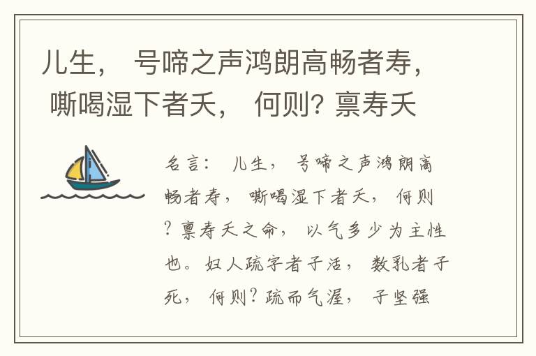  儿生， 号啼之声鸿朗高畅者寿， 嘶喝湿下者夭， 何则? 禀寿夭之命， 以气多少为主性也。妇人疏字者子活， 数乳者子死， 何则? 疏而气渥， 子坚强； 数而气薄， 子软弱， 怀子而前已产子死， 则谓所怀