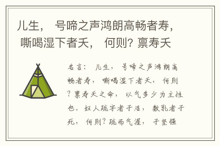  儿生， 号啼之声鸿朗高畅者寿， 嘶喝湿下者夭， 何则? 禀寿夭之命， 以气多少为主性也。妇人疏字者子活， 数乳者子死， 何则? 疏而气渥， 子坚强； 数而气薄， 子软弱， 怀子而前已产子死， 则谓所怀