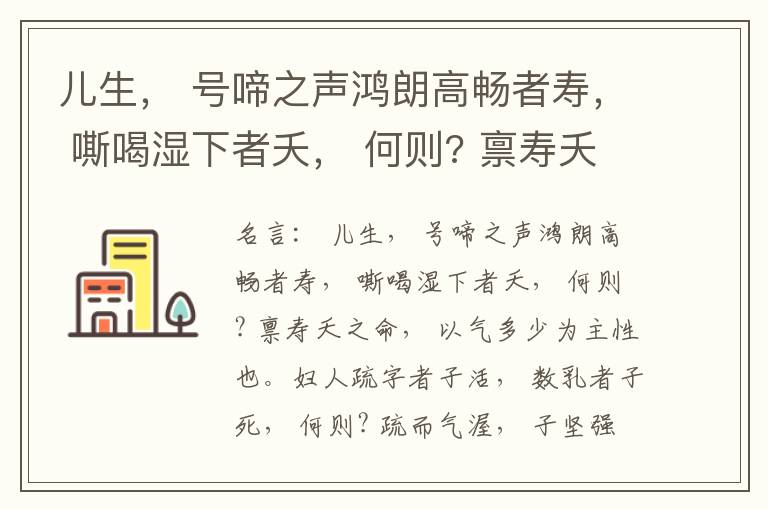  儿生， 号啼之声鸿朗高畅者寿， 嘶喝湿下者夭， 何则? 禀寿夭之命， 以气多少为主性也。妇人疏字者子活， 数乳者子死， 何则? 疏而气渥， 子坚强； 数而气薄， 子软弱， 怀子而前已产子死， 则谓所怀