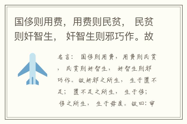  国侈则用费，用费则民贫， 民贫则奸智生， 奸智生则邪巧作。故奸邪之所生， 生于匮不足； 匮不足之所生， 生于侈； 侈之所生， 生于毋度。故曰:审度量， 节衣服， 俭财用， 禁侈泰， 为国之急也； 不通
