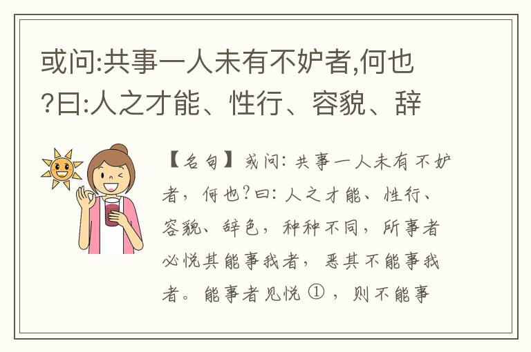 或问:共事一人未有不妒者,何也?曰:人之才能、性行、容貌、辞色,种种不同,所事者必悦其能事我者,恶其不能事我者。能事者见悦,则不能事者必疏,是我之见疏,彼之能事成之也,焉得不妒?既妒,安得不相倾?相倾