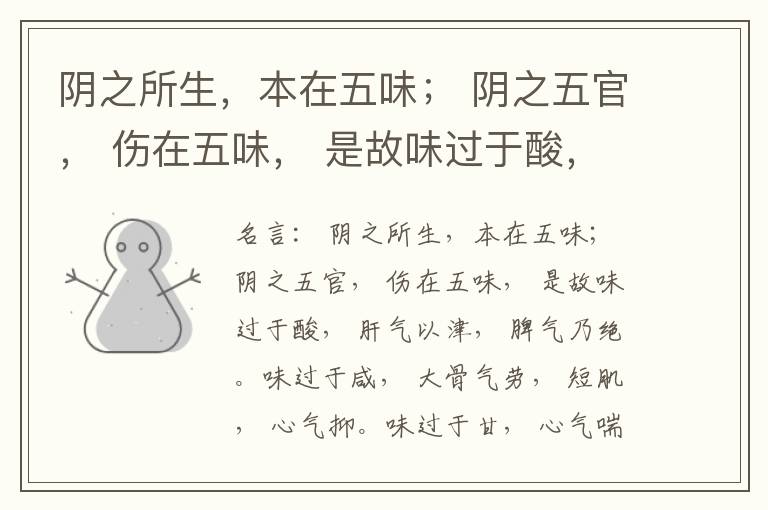  阴之所生，本在五味； 阴之五官， 伤在五味， 是故味过于酸， 肝气以津， 脾气乃绝。味过于咸， 大骨气劳， 短肌， 心气抑。味过于甘， 心气喘满， 色黑， 肾气不衡。味过于苦， 脾气不濡， 胃气乃厚。