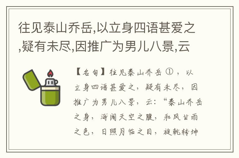  往见泰山乔岳,以立身四语甚爱之,疑有未尽,因推广为男儿八景,云:“泰山乔岳之身,海阔天空之腹,和风甘雨之色,日照月临之目,旋乾转坤之手,磐石砥柱之足,临深履薄之心,玉洁冰清之骨。”此八景予甚愧之,当与