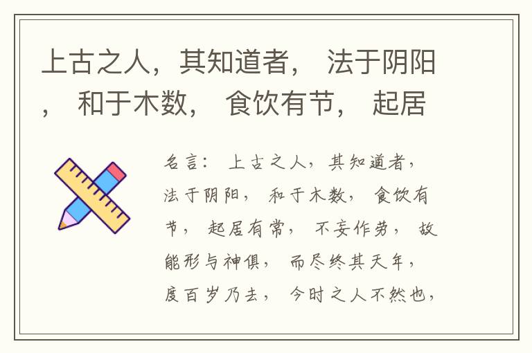  上古之人，其知道者， 法于阴阳， 和于木数， 食饮有节， 起居有常， 不妄作劳， 故能形与神俱， 而尽终其天年， 度百岁乃去， 今时之人不然也， 以酒为浆， 以妄为常， 醉以入房， 以欲竭其精， 以耗