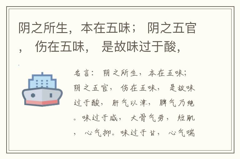  阴之所生，本在五味； 阴之五官， 伤在五味， 是故味过于酸， 肝气以津， 脾气乃绝。味过于咸， 大骨气劳， 短肌， 心气抑。味过于甘， 心气喘满， 色黑， 肾气不衡。味过于苦， 脾气不濡， 胃气乃厚。