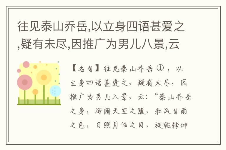  往见泰山乔岳,以立身四语甚爱之,疑有未尽,因推广为男儿八景,云:“泰山乔岳之身,海阔天空之腹,和风甘雨之色,日照月临之目,旋乾转坤之手,磐石砥柱之足,临深履薄之心,玉洁冰清之骨。”此八景予甚愧之,当与