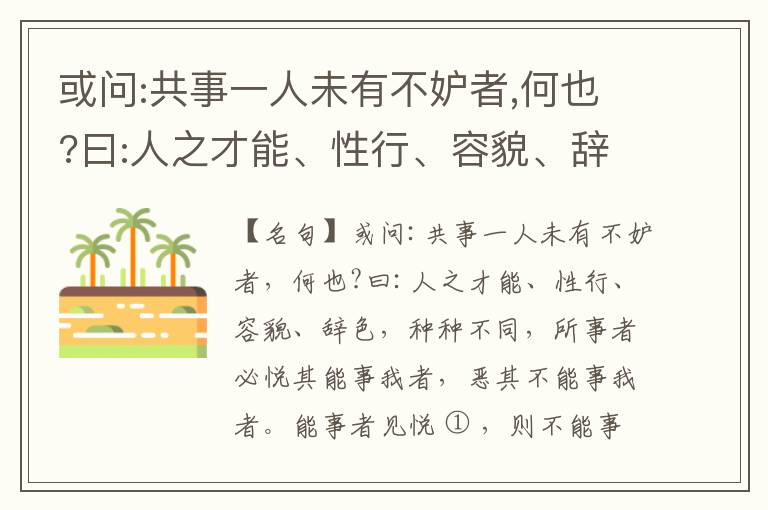  或问:共事一人未有不妒者,何也?曰:人之才能、性行、容貌、辞色,种种不同,所事者必悦其能事我者,恶其不能事我者。能事者见悦,则不能事者必疏,是我之见疏,彼之能事成之也,焉得不妒?既妒,安得不相倾?相倾