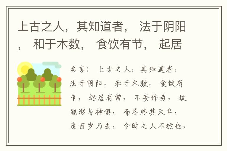  上古之人，其知道者， 法于阴阳， 和于木数， 食饮有节， 起居有常， 不妄作劳， 故能形与神俱， 而尽终其天年， 度百岁乃去， 今时之人不然也， 以酒为浆， 以妄为常， 醉以入房， 以欲竭其精， 以耗