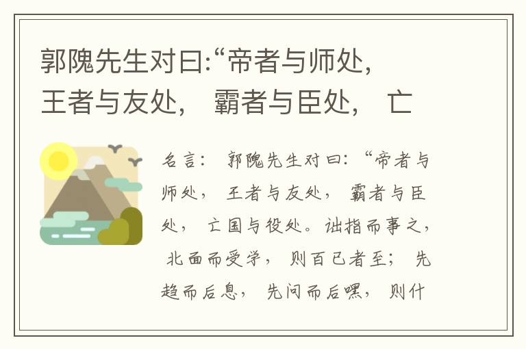  郭隗先生对曰:“帝者与师处， 王者与友处， 霸者与臣处， 亡国与役处。诎指而事之， 北面而受学， 则百已者至； 先趋而后息， 先问而后嘿， 则什己者至； 人趋己趋， 则若己者至； 冯几据仗， 眄视指使