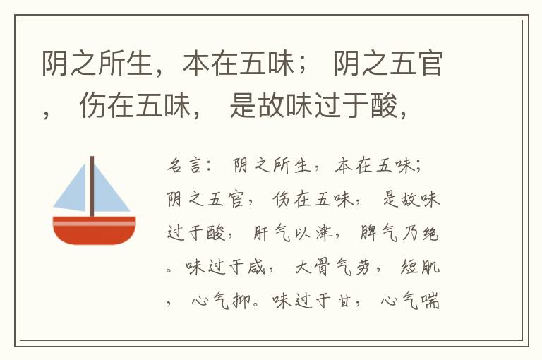 阴之所生，本在五味； 阴之五官， 伤在五味， 是故味过于酸， 肝气以津， 脾气乃绝。味过于咸， 大骨气劳， 短肌， 心气抑。味过于甘， 心气喘满， 色黑， 肾气不衡。味过于苦， 脾气不濡， 胃气乃厚。