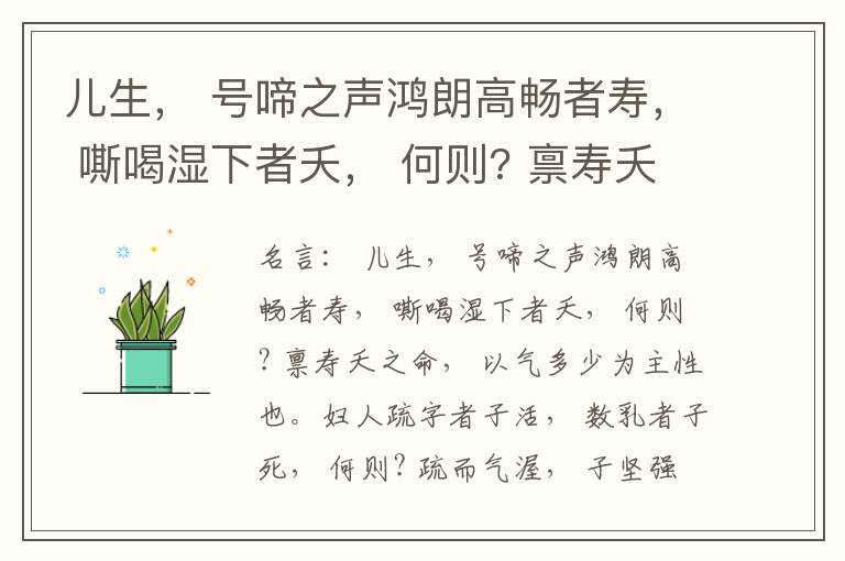  儿生， 号啼之声鸿朗高畅者寿， 嘶喝湿下者夭， 何则? 禀寿夭之命， 以气多少为主性也。妇人疏字者子活， 数乳者子死， 何则? 疏而气渥， 子坚强； 数而气薄， 子软弱， 怀子而前已产子死， 则谓所怀