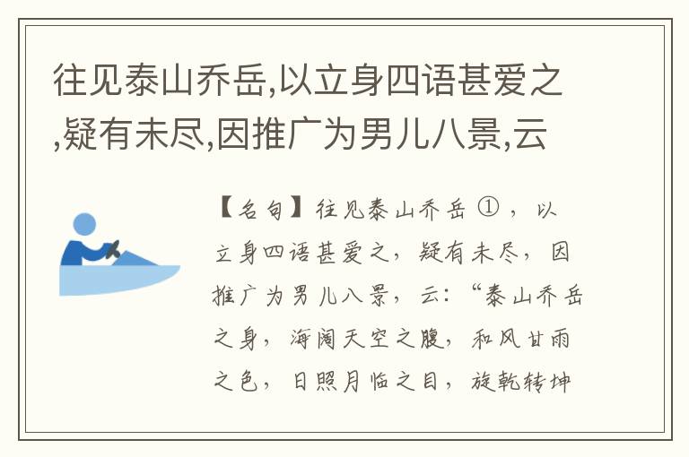  往见泰山乔岳,以立身四语甚爱之,疑有未尽,因推广为男儿八景,云:“泰山乔岳之身,海阔天空之腹,和风甘雨之色,日照月临之目,旋乾转坤之手,磐石砥柱之足,临深履薄之心,玉洁冰清之骨。”此八景予甚愧之,当与