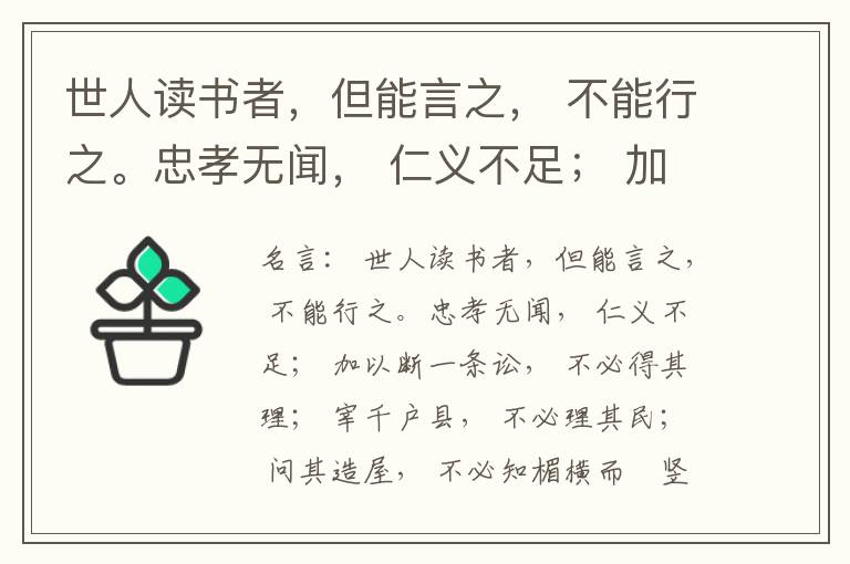  世人读书者，但能言之， 不能行之。忠孝无闻， 仁义不足； 加以断一条讼， 不必得其理； 宰千户县， 不必理其民； 问其造屋， 不必知楣横而棁竖也； 问其为田， 不必知稷早而黍迟也。吟啸谈谑， 讽咏辞赋