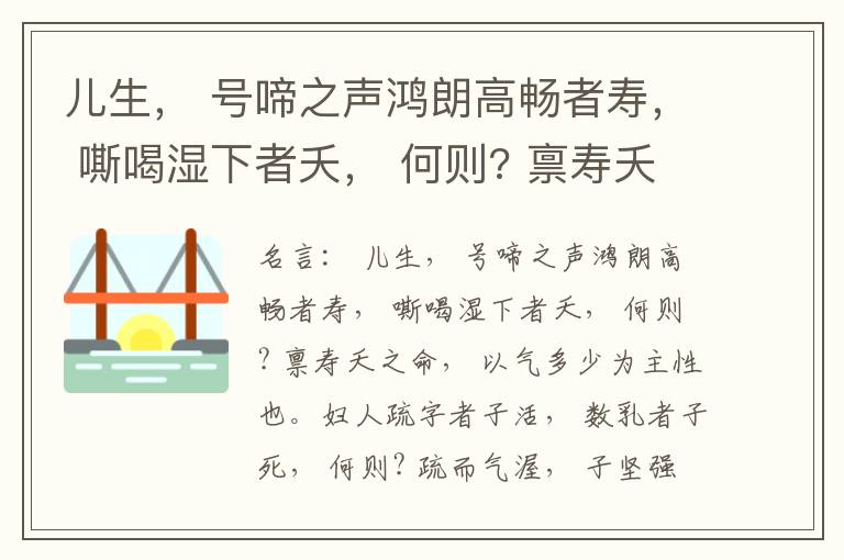  儿生， 号啼之声鸿朗高畅者寿， 嘶喝湿下者夭， 何则? 禀寿夭之命， 以气多少为主性也。妇人疏字者子活， 数乳者子死， 何则? 疏而气渥， 子坚强； 数而气薄， 子软弱， 怀子而前已产子死， 则谓所怀