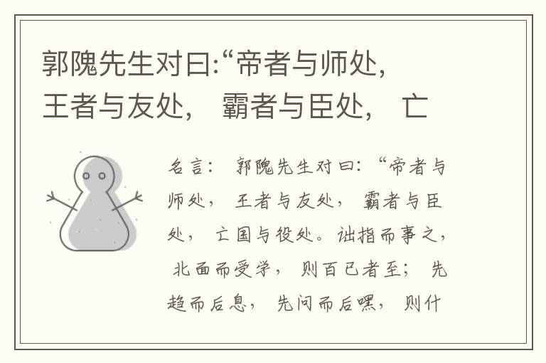  郭隗先生对曰:“帝者与师处， 王者与友处， 霸者与臣处， 亡国与役处。诎指而事之， 北面而受学， 则百已者至； 先趋而后息， 先问而后嘿， 则什己者至； 人趋己趋， 则若己者至； 冯几据仗， 眄视指使