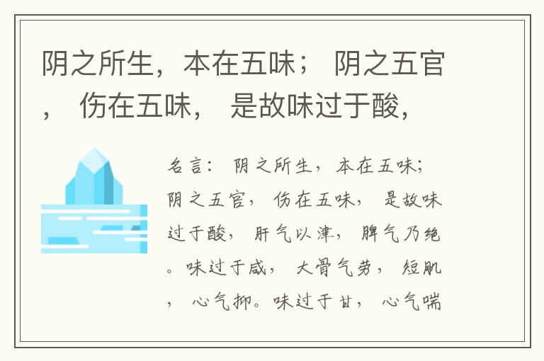  阴之所生，本在五味； 阴之五官， 伤在五味， 是故味过于酸， 肝气以津， 脾气乃绝。味过于咸， 大骨气劳， 短肌， 心气抑。味过于甘， 心气喘满， 色黑， 肾气不衡。味过于苦， 脾气不濡， 胃气乃厚。