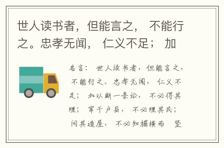  世人读书者，但能言之， 不能行之。忠孝无闻， 仁义不足； 加以断一条讼， 不必得其理； 宰千户县， 不必理其民； 问其造屋， 不必知楣横而棁竖也； 问其为田， 不必知稷早而黍迟也。吟啸谈谑， 讽咏辞赋