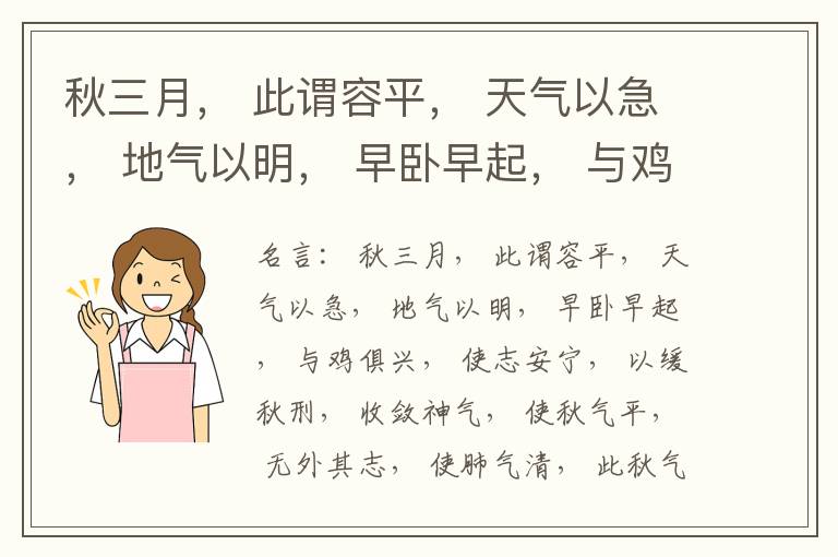  秋三月， 此谓容平， 天气以急， 地气以明， 早卧早起， 与鸡俱兴， 使志安宁， 以缓秋刑， 收敛神气， 使秋气平， 无外其志， 使肺气清， 此秋气之应， 养收之道也。逆之则伤肺， 冬为飧泄， 奉藏者
