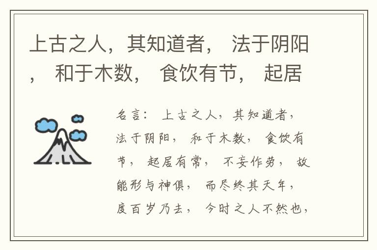  上古之人，其知道者， 法于阴阳， 和于木数， 食饮有节， 起居有常， 不妄作劳， 故能形与神俱， 而尽终其天年， 度百岁乃去， 今时之人不然也， 以酒为浆， 以妄为常， 醉以入房， 以欲竭其精， 以耗
