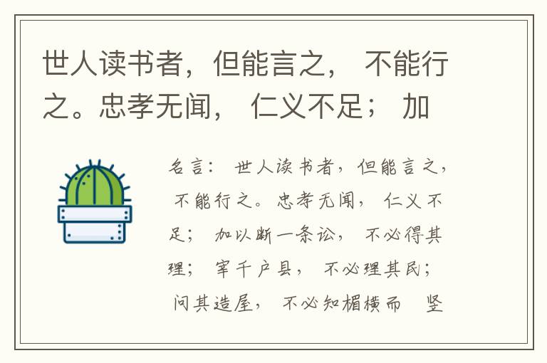  世人读书者，但能言之， 不能行之。忠孝无闻， 仁义不足； 加以断一条讼， 不必得其理； 宰千户县， 不必理其民； 问其造屋， 不必知楣横而棁竖也； 问其为田， 不必知稷早而黍迟也。吟啸谈谑， 讽咏辞赋