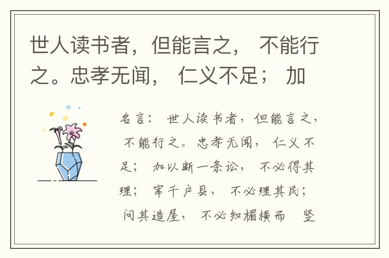  世人读书者，但能言之， 不能行之。忠孝无闻， 仁义不足； 加以断一条讼， 不必得其理； 宰千户县， 不必理其民； 问其造屋， 不必知楣横而棁竖也； 问其为田， 不必知稷早而黍迟也。吟啸谈谑， 讽咏辞赋